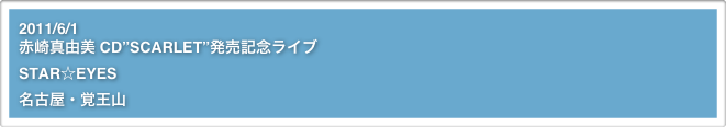 2011/6/1
赤崎真由美 CD”SCARLET”発売記念ライブSTAR☆EYES
名古屋・覚王山