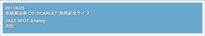 2011/6/25
赤崎真由美 CD”SCARLET”発売記念ライブJAZZ SPOT Analog
浜松
