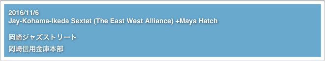 2016/11/6
Jay-Kohama-Ikeda Sextet (The East West Alliance) +Maya Hatch
岡崎ジャズストリート
岡崎信用金庫本部